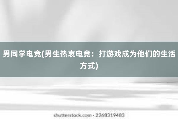 男同学电竞(男生热衷电竞：打游戏成为他们的生活方式)