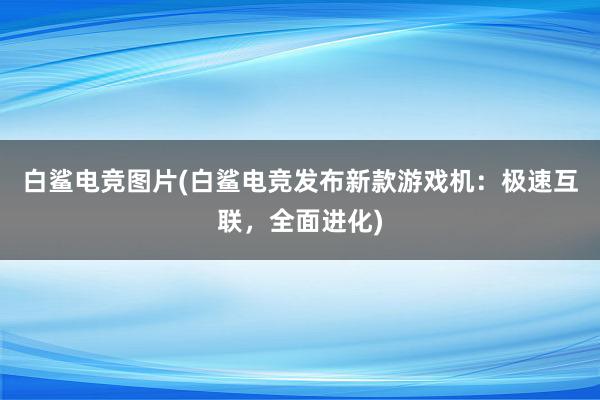 白鲨电竞图片(白鲨电竞发布新款游戏机：极速互联，全面进化)