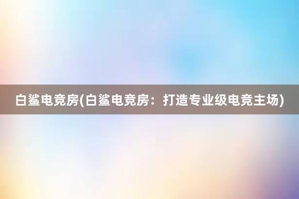 白鲨电竞房(白鲨电竞房：打造专业级电竞主场)