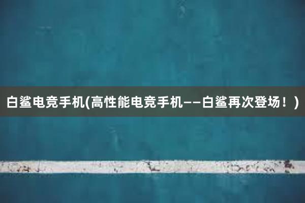 白鲨电竞手机(高性能电竞手机——白鲨再次登场！)