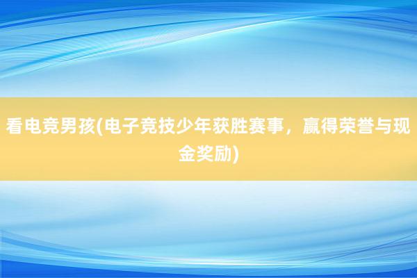 看电竞男孩(电子竞技少年获胜赛事，赢得荣誉与现金奖励)