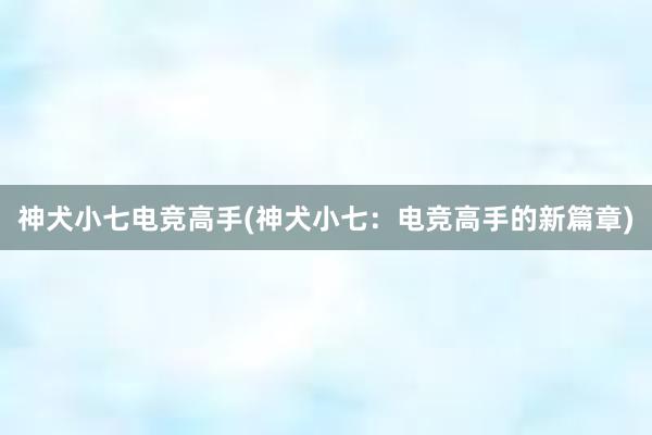 神犬小七电竞高手(神犬小七：电竞高手的新篇章)