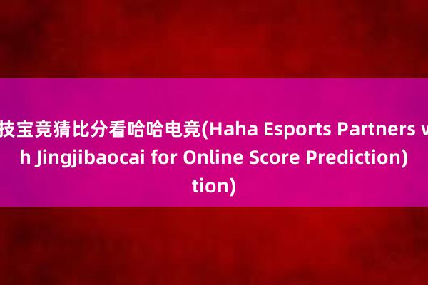 竞技宝竞猜比分看哈哈电竞(Haha Esports Partners with Jingjibaocai for Online Score Prediction)