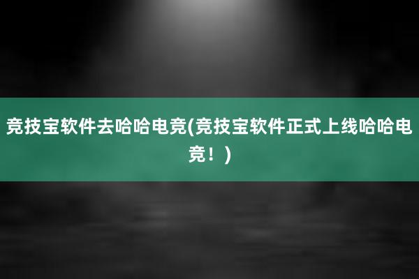 竞技宝软件去哈哈电竞(竞技宝软件正式上线哈哈电竞！)