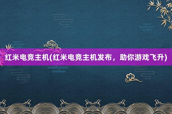 红米电竞主机(红米电竞主机发布，助你游戏飞升)