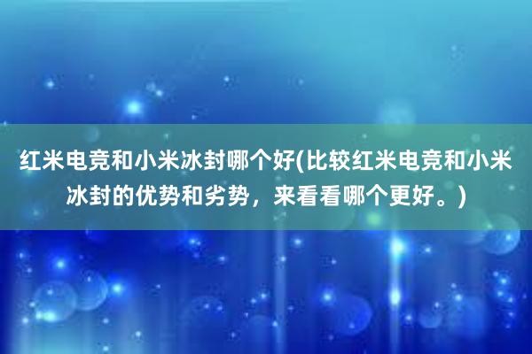 红米电竞和小米冰封哪个好(比较红米电竞和小米冰封的优势和劣势，来看看哪个更好。)