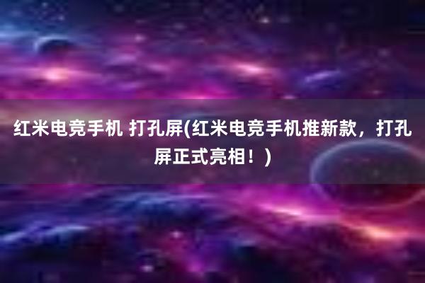 红米电竞手机 打孔屏(红米电竞手机推新款，打孔屏正式亮相！)