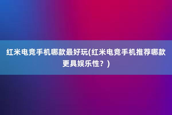 红米电竞手机哪款最好玩(红米电竞手机推荐哪款更具娱乐性？)