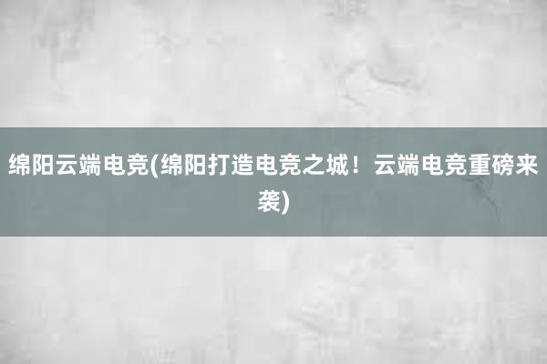 绵阳云端电竞(绵阳打造电竞之城！云端电竞重磅来袭)