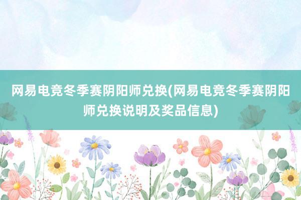 网易电竞冬季赛阴阳师兑换(网易电竞冬季赛阴阳师兑换说明及奖品信息)