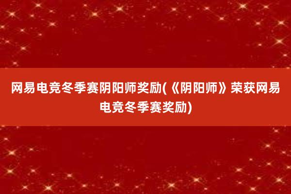 网易电竞冬季赛阴阳师奖励(《阴阳师》荣获网易电竞冬季赛奖励)