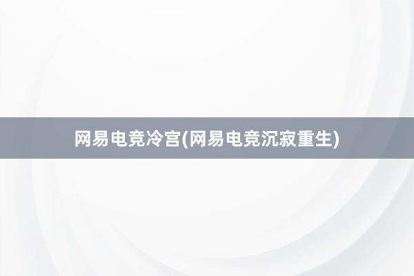 网易电竞冷宫(网易电竞沉寂重生)