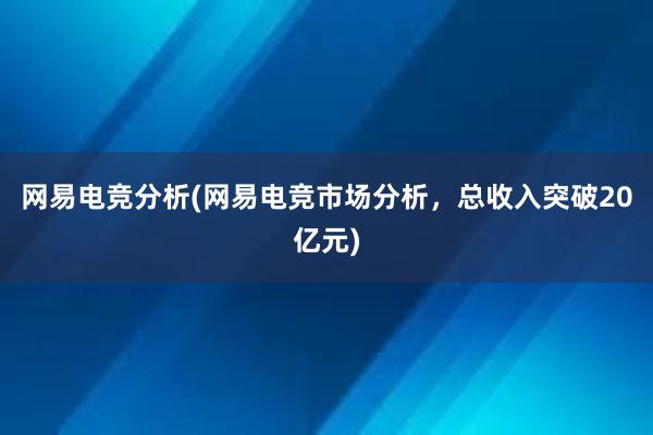 网易电竞分析(网易电竞市场分析，总收入突破20亿元)