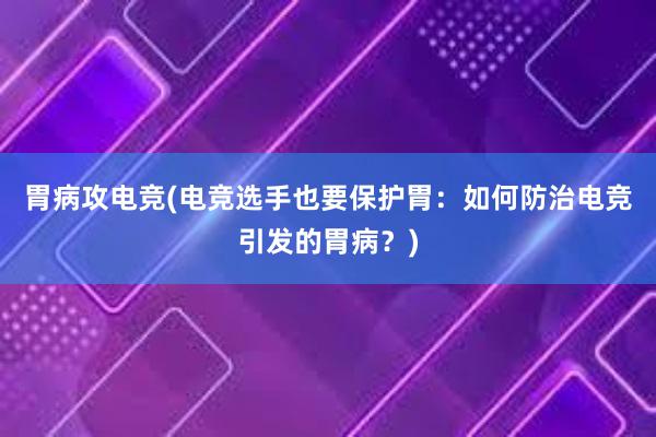 胃病攻电竞(电竞选手也要保护胃：如何防治电竞引发的胃病？)