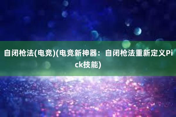 自闭枪法(电竞)(电竞新神器：自闭枪法重新定义Pick技能)