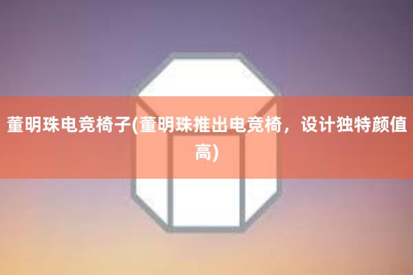 董明珠电竞椅子(董明珠推出电竞椅，设计独特颜值高)