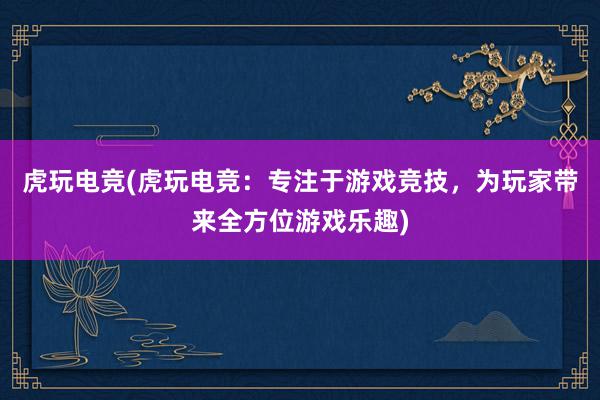 虎玩电竞(虎玩电竞：专注于游戏竞技，为玩家带来全方位游戏乐趣)