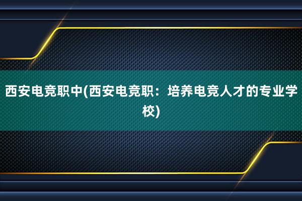 西安电竞职中(西安电竞职：培养电竞人才的专业学校)