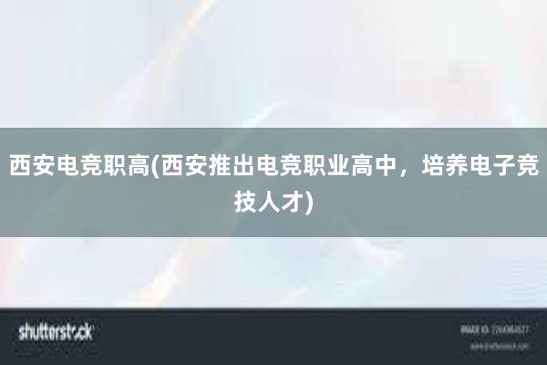 西安电竞职高(西安推出电竞职业高中，培养电子竞技人才)