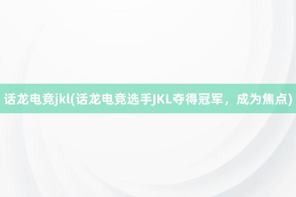 话龙电竞jkl(话龙电竞选手JKL夺得冠军，成为焦点)