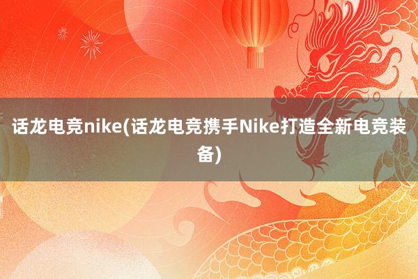 话龙电竞nike(话龙电竞携手Nike打造全新电竞装备)