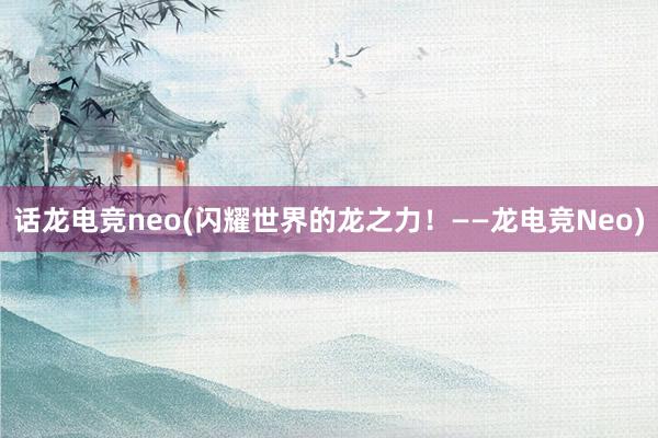 话龙电竞neo(闪耀世界的龙之力！——龙电竞Neo)