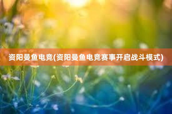 资阳曼鱼电竞(资阳曼鱼电竞赛事开启战斗模式)