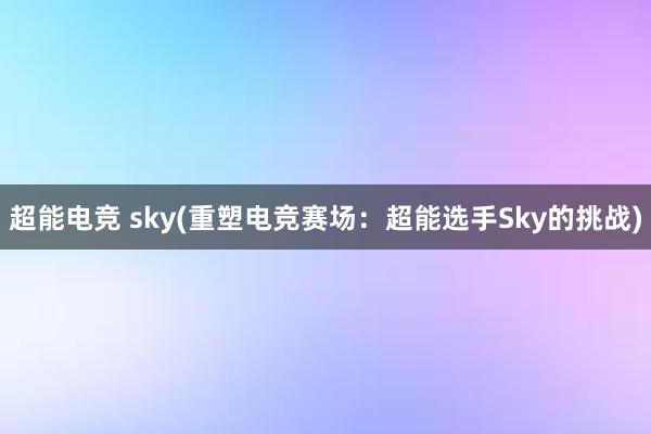 超能电竞 sky(重塑电竞赛场：超能选手Sky的挑战)