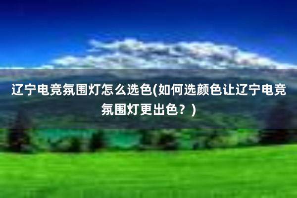 辽宁电竞氛围灯怎么选色(如何选颜色让辽宁电竞氛围灯更出色？)