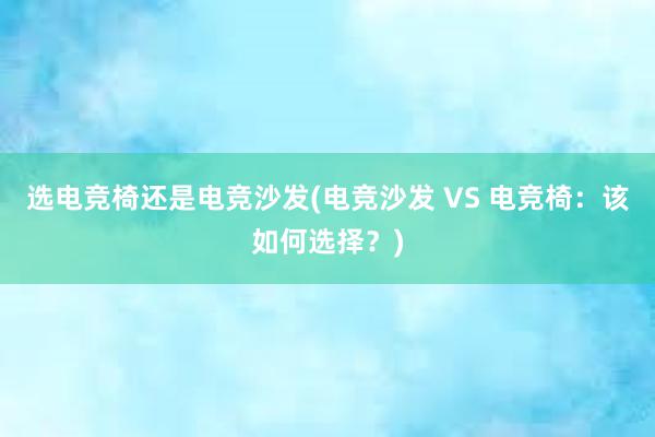 选电竞椅还是电竞沙发(电竞沙发 VS 电竞椅：该如何选择？)