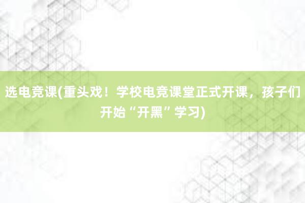 选电竞课(重头戏！学校电竞课堂正式开课，孩子们开始“开黑”学习)