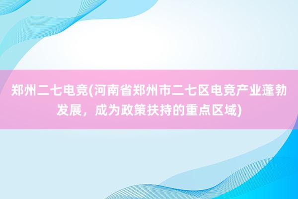 郑州二七电竞(河南省郑州市二七区电竞产业蓬勃发展，成为政策扶持的重点区域)