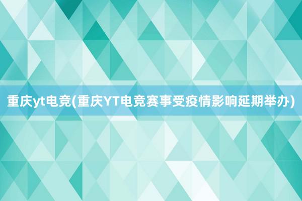 重庆yt电竞(重庆YT电竞赛事受疫情影响延期举办)