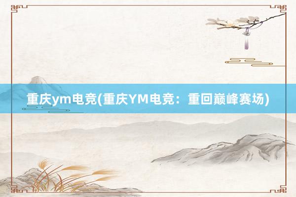 重庆ym电竞(重庆YM电竞：重回巅峰赛场)