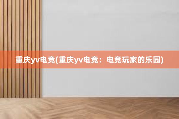 重庆yv电竞(重庆yv电竞：电竞玩家的乐园)