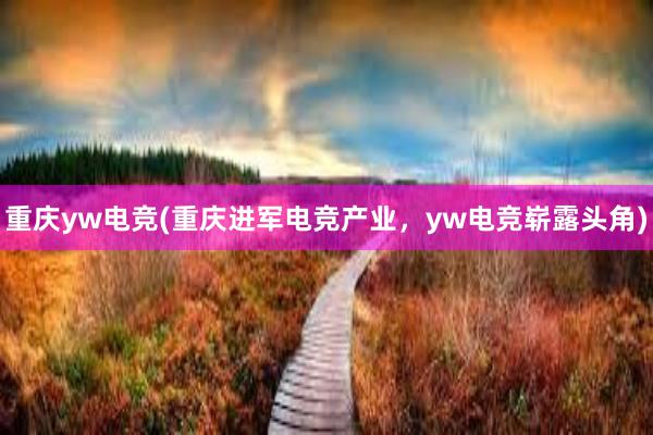 重庆yw电竞(重庆进军电竞产业，yw电竞崭露头角)