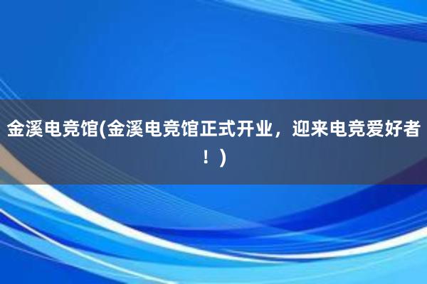 金溪电竞馆(金溪电竞馆正式开业，迎来电竞爱好者！)