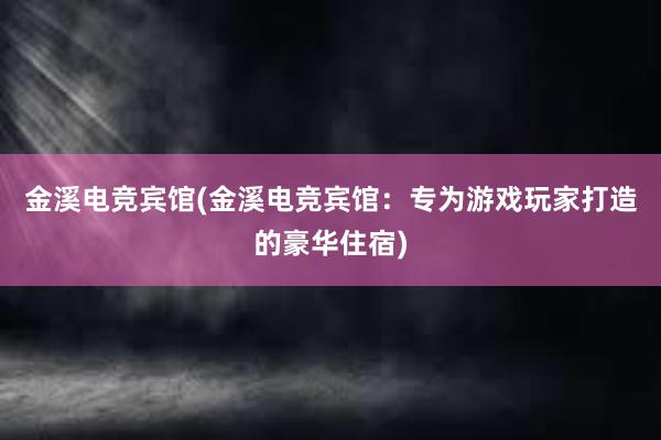 金溪电竞宾馆(金溪电竞宾馆：专为游戏玩家打造的豪华住宿)