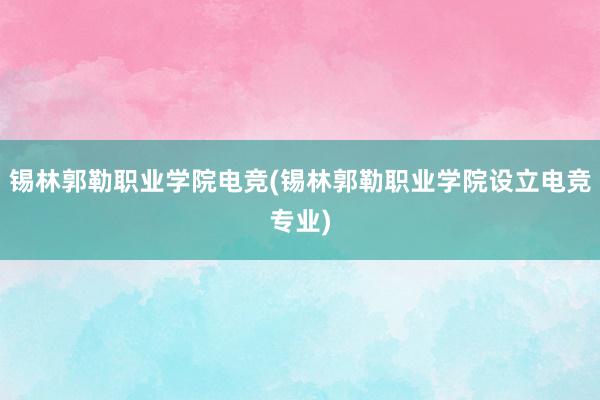 锡林郭勒职业学院电竞(锡林郭勒职业学院设立电竞专业)