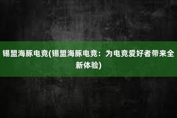 锡盟海豚电竞(锡盟海豚电竞：为电竞爱好者带来全新体验)