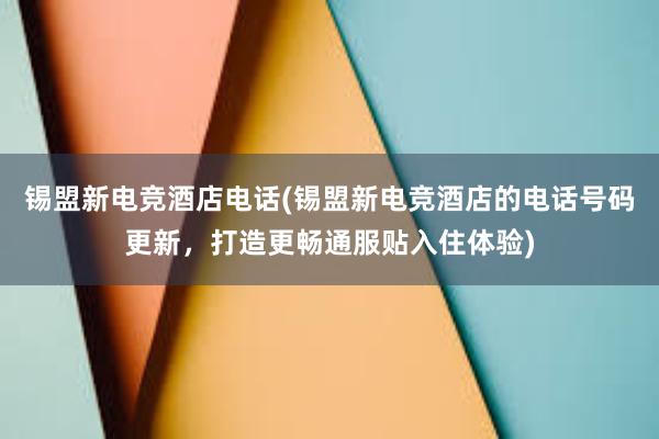 锡盟新电竞酒店电话(锡盟新电竞酒店的电话号码更新，打造更畅通服贴入住体验)