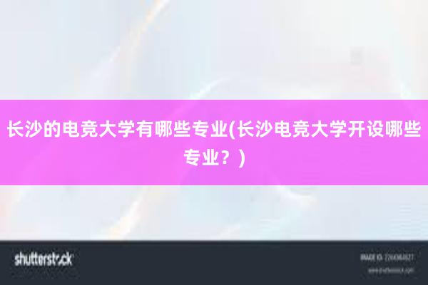 长沙的电竞大学有哪些专业(长沙电竞大学开设哪些专业？)