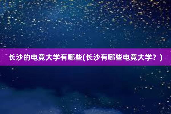 长沙的电竞大学有哪些(长沙有哪些电竞大学？)