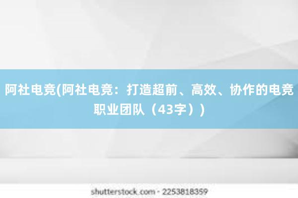 阿社电竞(阿社电竞：打造超前、高效、协作的电竞职业团队（43字）)