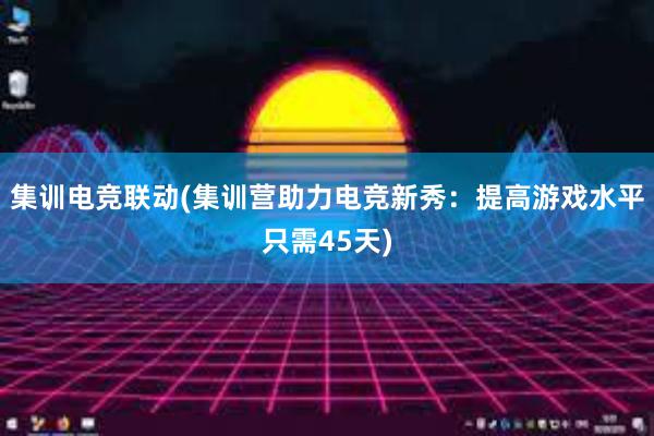 集训电竞联动(集训营助力电竞新秀：提高游戏水平只需45天)