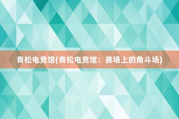 青松电竞馆(青松电竞馆：赛场上的角斗场)