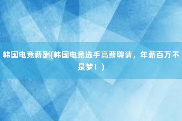 韩国电竞薪酬(韩国电竞选手高薪聘请，年薪百万不是梦！)