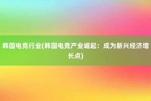 韩国电竞行业(韩国电竞产业崛起：成为新兴经济增长点)