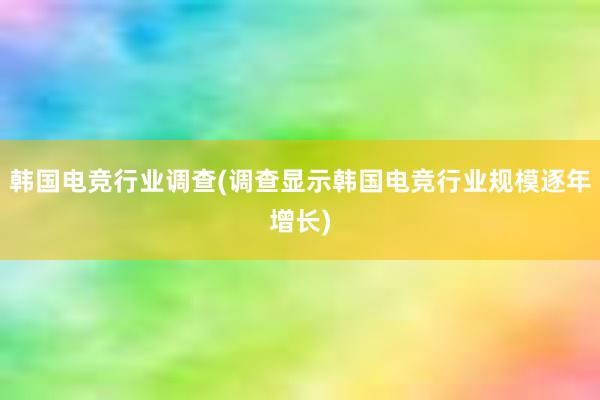 韩国电竞行业调查(调查显示韩国电竞行业规模逐年增长)