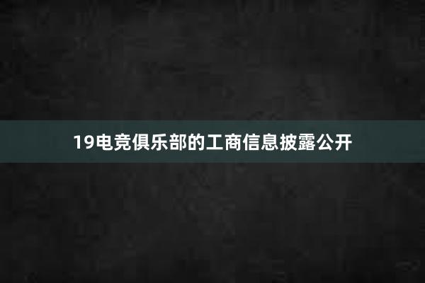 19电竞俱乐部的工商信息披露公开